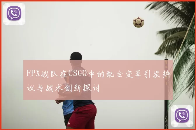 FPX战队在CSGO中的配合变革引发热议与战术创新探讨