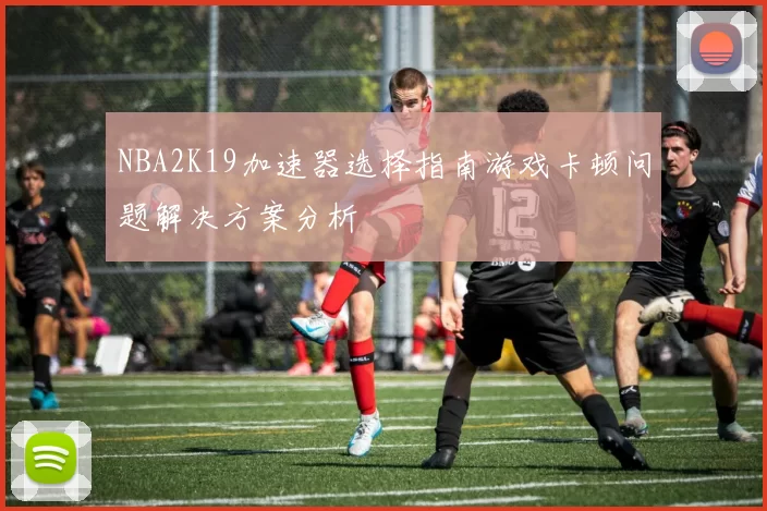 NBA2K19加速器选择指南游戏卡顿问题解决方案分析