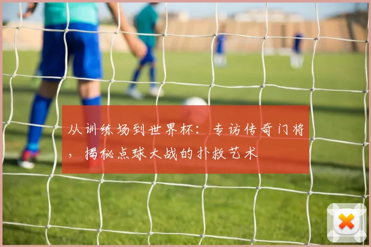 从训练场到世界杯:专访传奇门将,揭秘点球大战的扑救艺术