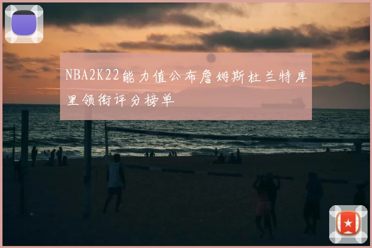 NBA2K22能力值公布詹姆斯杜兰特库里领衔评分榜单