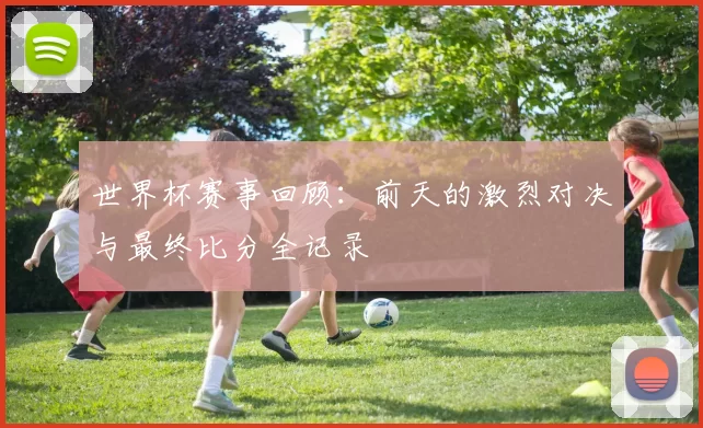 世界杯赛事回顾：前天的激烈对决与最终比分全记录