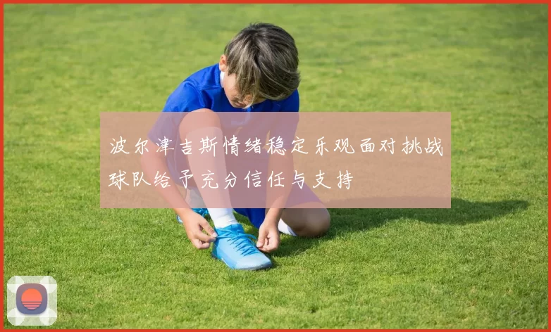 波尔津吉斯情绪稳定乐观面对挑战球队给予充分信任与支持
