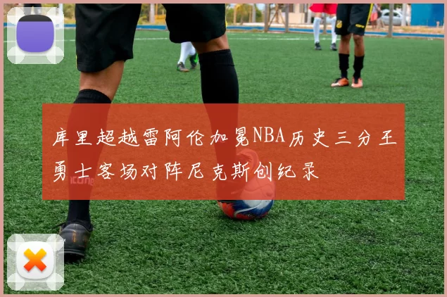 库里超越雷阿伦加冕NBA历史三分王勇士客场对阵尼克斯创纪录