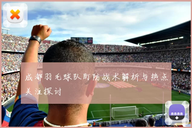 成都羽毛球队盯防战术解析与热点关注探讨