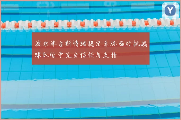 波尔津吉斯情绪稳定乐观面对挑战球队给予充分信任与支持