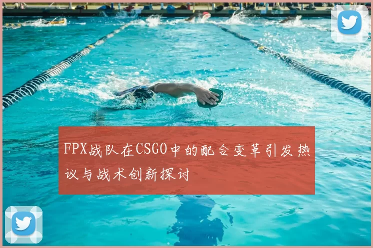 FPX战队在CSGO中的配合变革引发热议与战术创新探讨