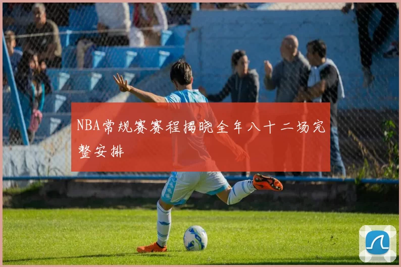 NBA常规赛赛程揭晓全年八十二场完整安排