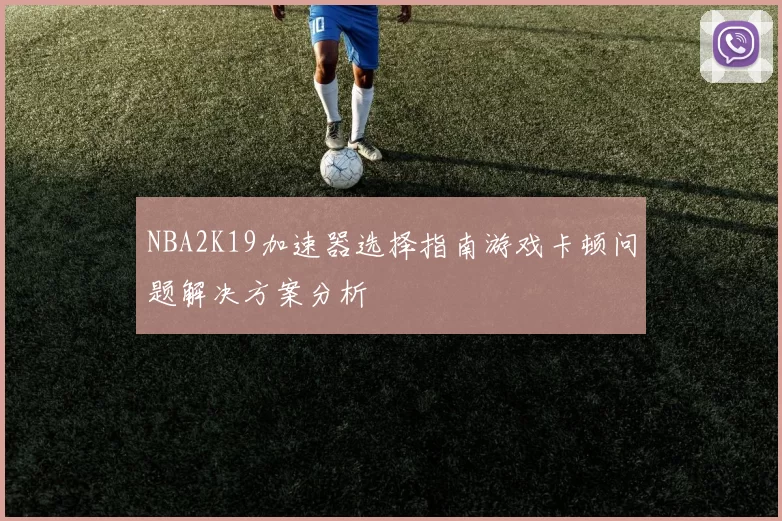 NBA2K19加速器选择指南游戏卡顿问题解决方案分析