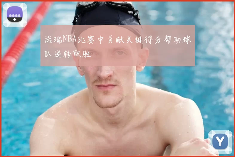 诺瑞NBA比赛中贡献关键得分帮助球队逆转取胜