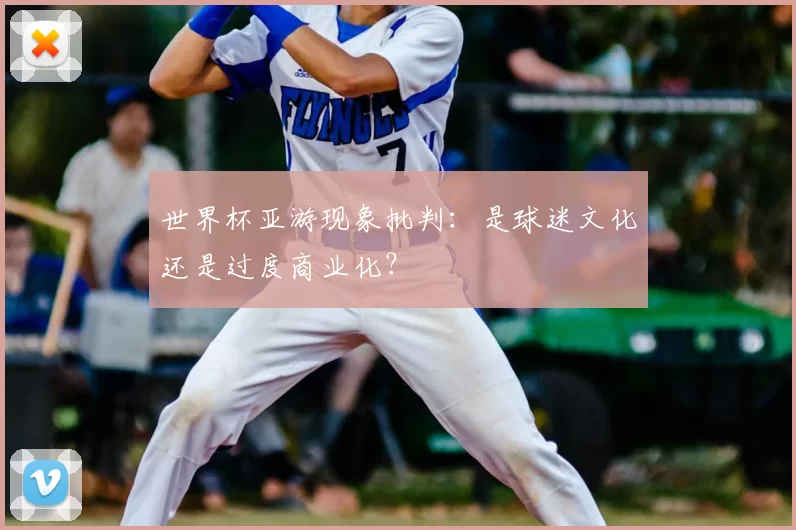 世界杯亚游现象批判:是球迷文化还是过度商业化?