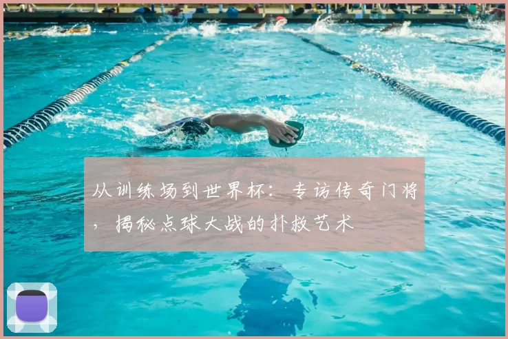 从训练场到世界杯：专访传奇门将，揭秘点球大战的扑救艺术