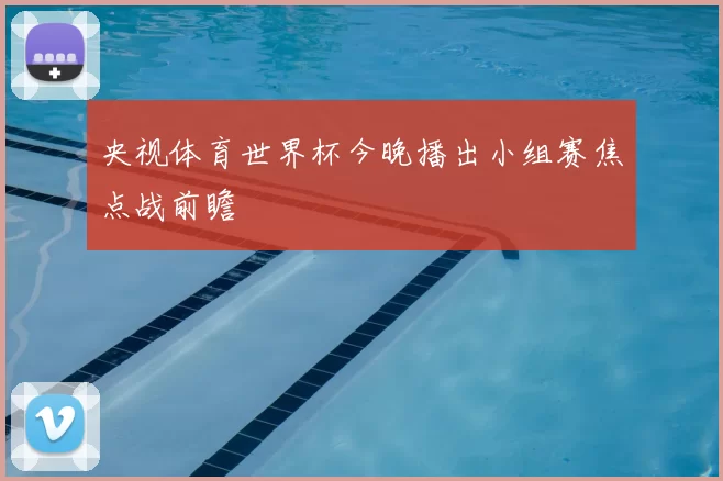 央视体育世界杯今晚播出小组赛焦点战前瞻