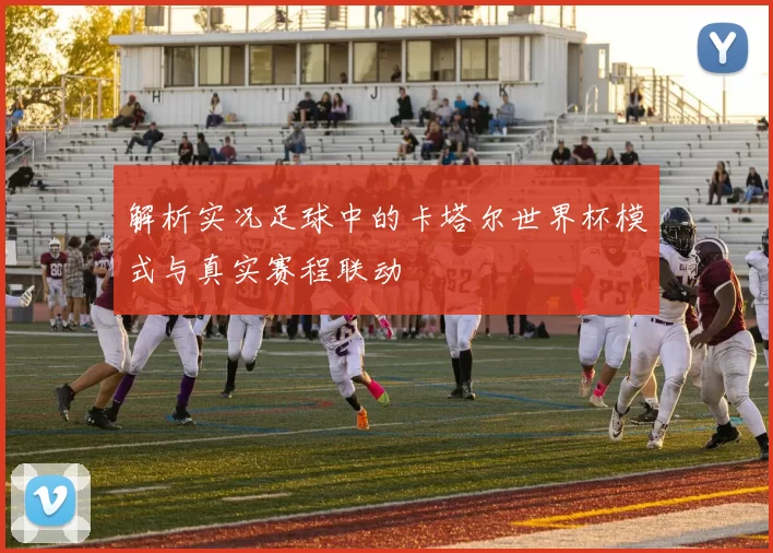 解析实况足球中的卡塔尔世界杯模式与真实赛程联动
