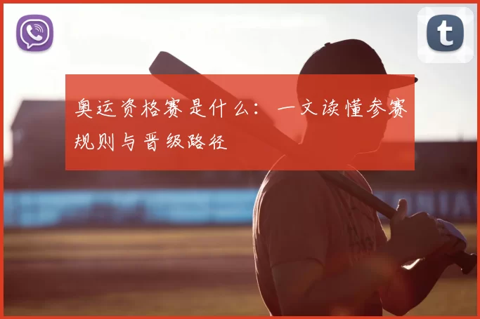 奥运资格赛是什么：一文读懂参赛规则与晋级路径