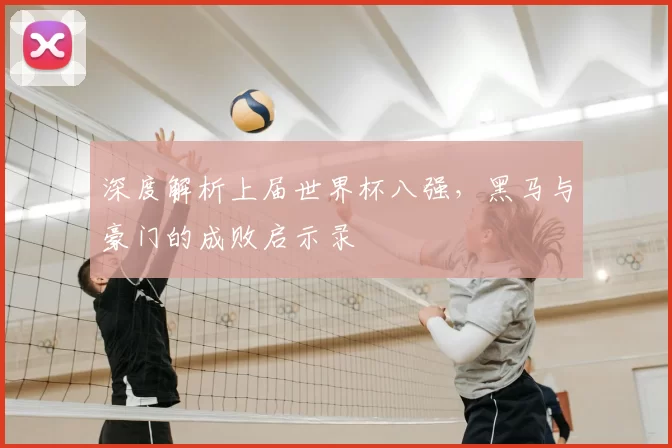 深度解析上届世界杯八强，黑马与豪门的成败启示录