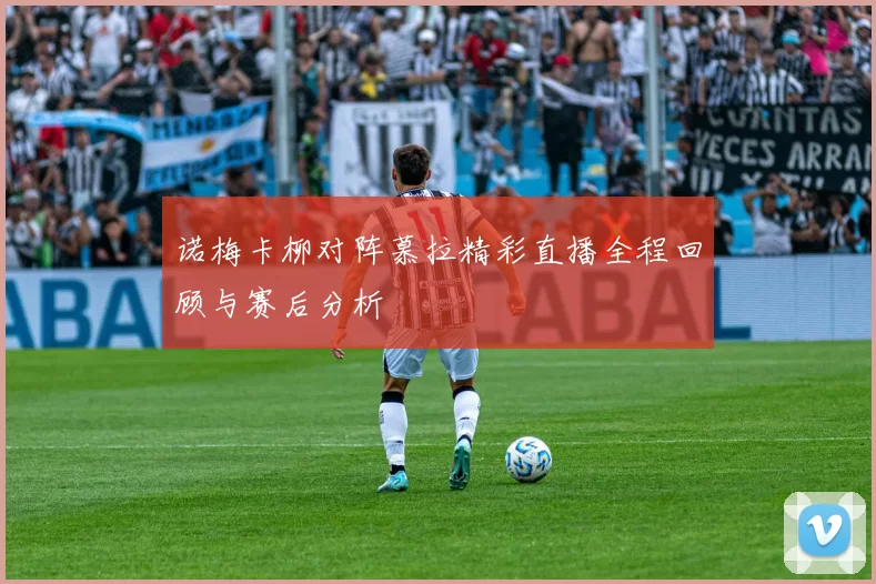 诺梅卡柳对阵慕拉精彩直播全程回顾与赛后分析