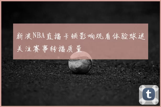 新浪NBA直播卡顿影响观看体验球迷关注赛事转播质量