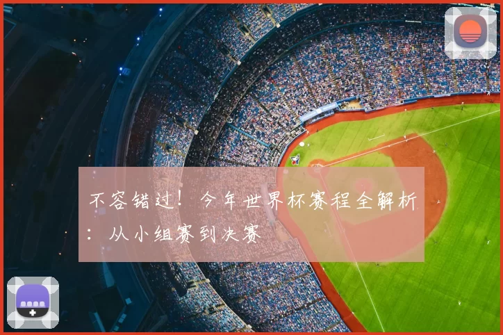 不容错过!今年世界杯赛程全解析:从小组赛到决赛
