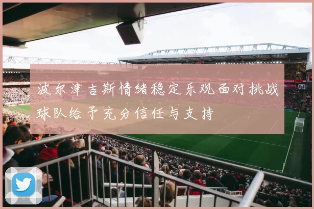 波尔津吉斯情绪稳定乐观面对挑战球队给予充分信任与支持