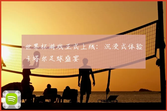世界杯游戏正式上线:沉浸式体验卡塔尔足球盛宴