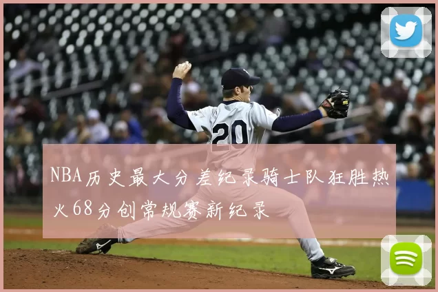 NBA历史最大分差纪录骑士队狂胜热火68分创常规赛新纪录