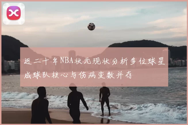 近二十年NBA状元现状分析多位球星成球队核心与伤病变数并存