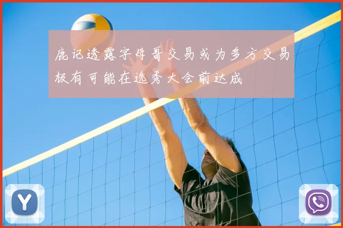 鹿记透露字母哥交易或为多方交易极有可能在选秀大会前达成