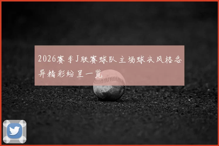 2026赛季J联赛球队主场球衣风格各异精彩纷呈一览