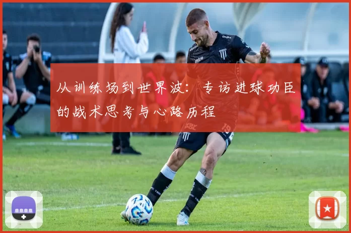 从训练场到世界波：专访进球功臣的战术思考与心路历程