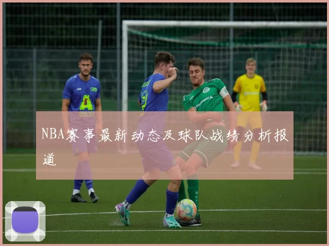 NBA赛事最新动态及球队战绩分析报道
