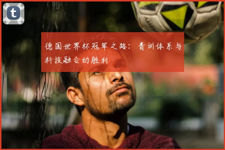 德国世界杯冠军之路:青训体系与科技融合的胜利