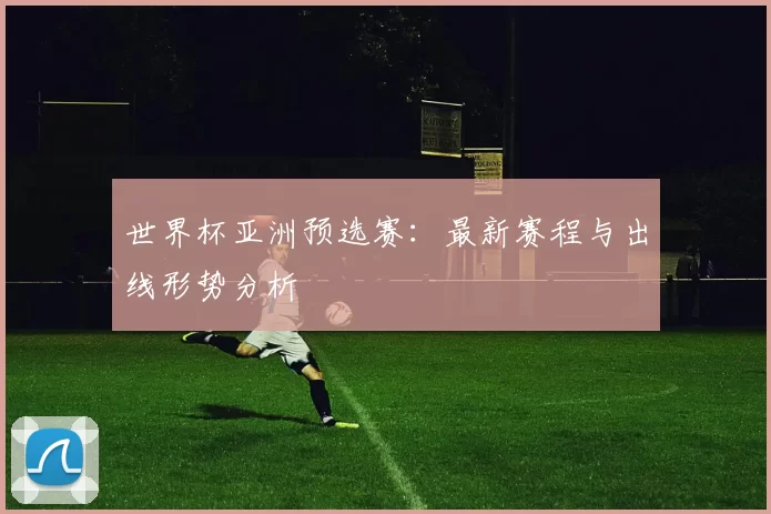 世界杯亚洲预选赛：最新赛程与出线形势分析