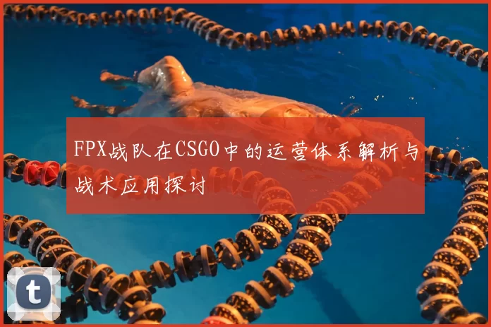 FPX战队在CSGO中的运营体系解析与战术应用探讨