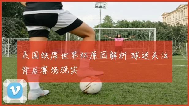 美国缺席世界杯原因解析 球迷关注背后赛场现实