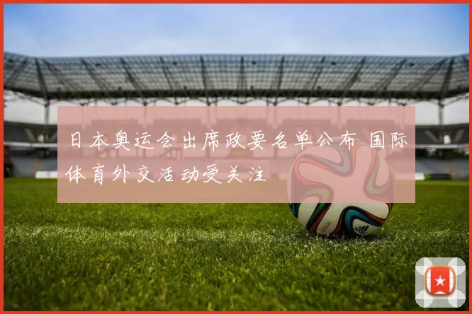 日本奥运会出席政要名单公布 国际体育外交活动受关注