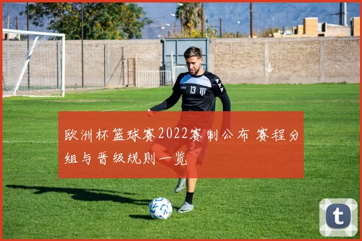 欧洲杯篮球赛2022赛制公布 赛程分组与晋级规则一览