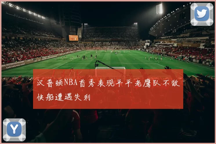 汉普顿NBA首秀表现平平老鹰队不敌快船遭遇失利