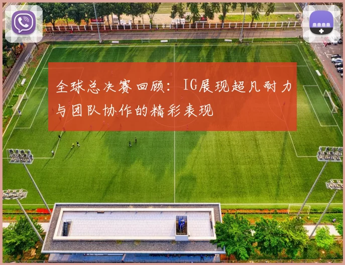 全球总决赛回顾:IG展现超凡耐力与团队协作的精彩表现
