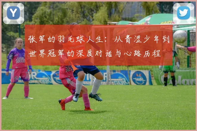 张军的羽毛球人生:从青涩少年到世界冠军的深度对话与心路历程