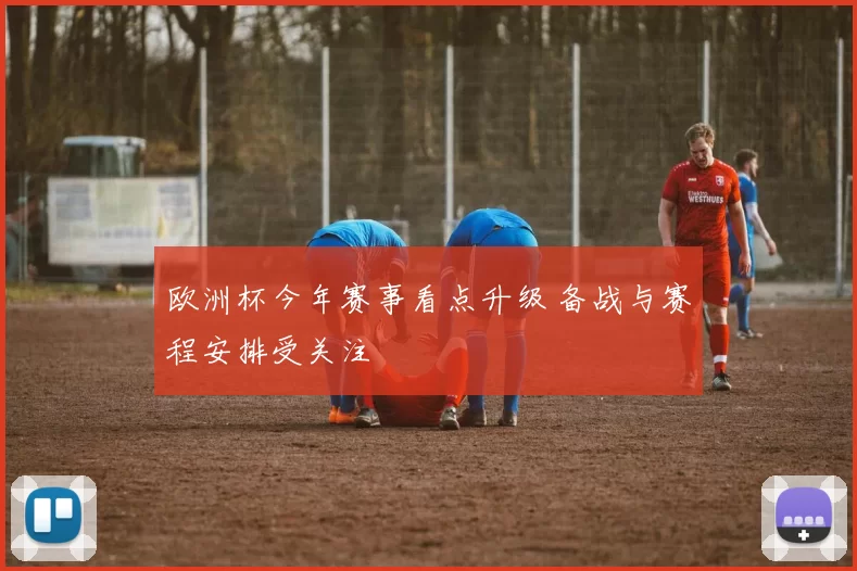 欧洲杯今年赛事看点升级 备战与赛程安排受关注