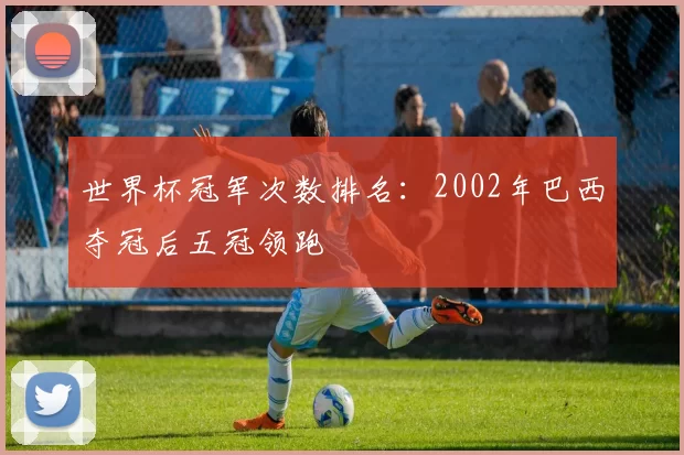 世界杯冠军次数排名：2002年巴西夺冠后五冠领跑