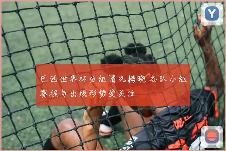 巴西世界杯分组情况揭晓 各队小组赛程与出线形势受关注