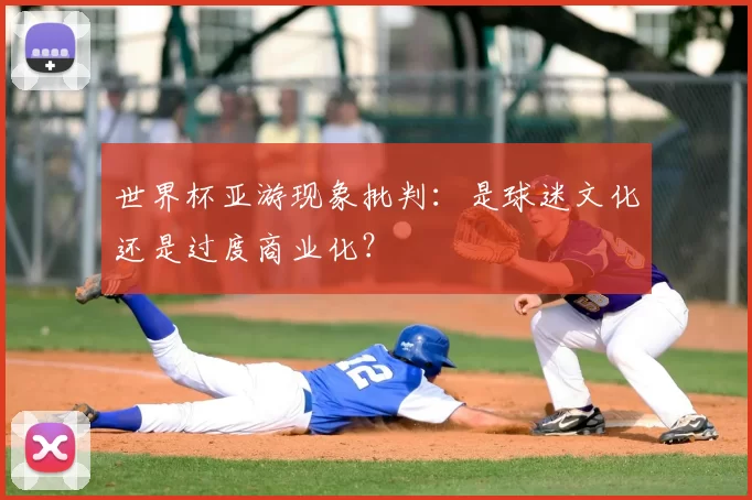 世界杯亚游现象批判：是球迷文化还是过度商业化？