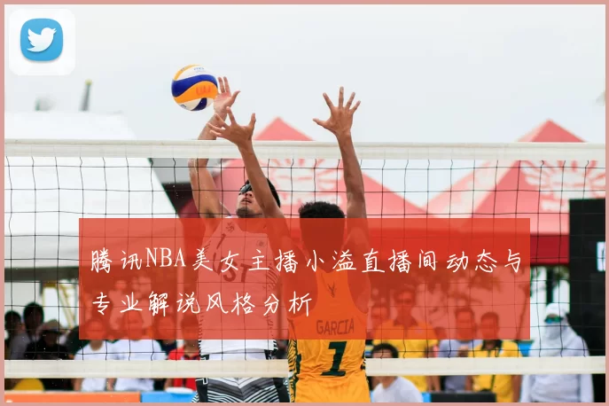 腾讯NBA美女主播小溢直播间动态与专业解说风格分析
