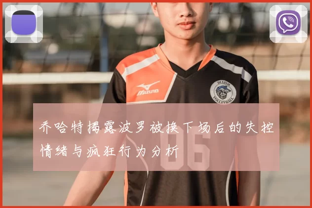 乔哈特揭露波罗被换下场后的失控情绪与疯狂行为分析