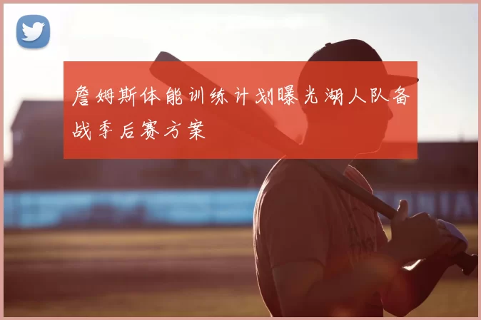 詹姆斯体能训练计划曝光湖人队备战季后赛方案