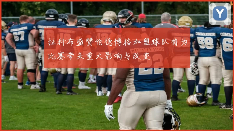 拉科布盛赞伦德博格加盟球队将为比赛带来重大影响与改变