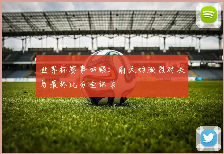 世界杯赛事回顾：前天的激烈对决与最终比分全记录
