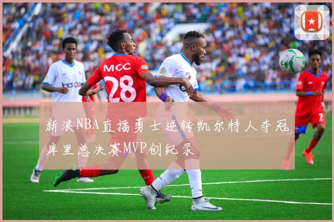 新浪NBA直播勇士逆转凯尔特人夺冠库里总决赛MVP创纪录
