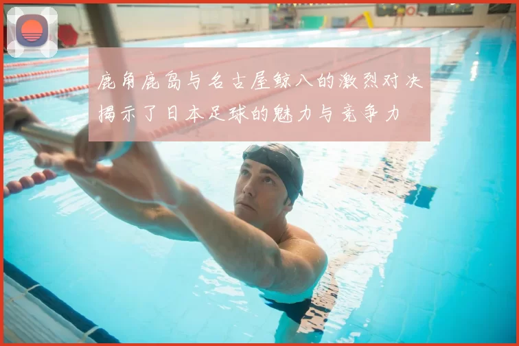 鹿角鹿岛与名古屋鲸八的激烈对决揭示了日本足球的魅力与竞争力